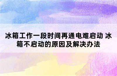 冰箱工作一段时间再通电难启动 冰箱不启动的原因及解决办法